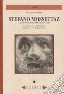 Stefano Mossettaz. Architetto, ingegnere e scultore. La civiltà cortese in Valle d'Aosta nella prima metà del Quattrocento libro di Orlandoni Bruno