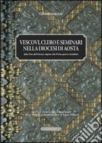 Vescovi clero e seminari nella diocesi di Aosta. Dalla fine dell'ancien régime alla prima guerra mondiale libro di Omezzoli Tullio