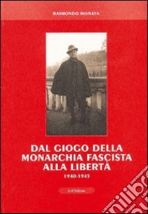 Dal giogo della monarchia fascista alla libertà 1940-1945 libro di Monaya Raimondo