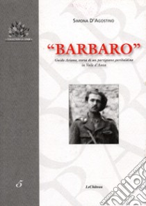 Barbaro. Guido Ariano, storia di un partigiano garibaldino in Valle d'Aosta libro di D'Agostino Simona