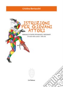 Istruzioni per giovani attori. Manuale di teatro per ragazzi e insegnanti. Un aiuto nella scuola e nella vita libro di Bertazzini Cristina