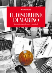 Il disordine di Marino. fra pensieri, parole, opere e omissioni libro di Felice Mauro