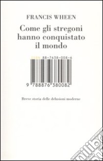 Come gli stregoni hanno conquistato il mondo. Breve storia delle delusioni moderne libro di Wheen Francis