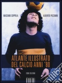 Atlante illustrato del calcio anni '80. Ediz. illustrata libro di Coppola Massimo; Piccinini Alberto