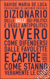 Dizionario delle balle dei politici e degli antipolitici ovvero come difendersi dalle favolette e capire come stanno veramente le cose libro di De Luca Davide Maria