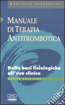 Manuale di terapia antitrombotica. Dalle basi fisiologiche all'uso clinico libro di Costantino Marcello