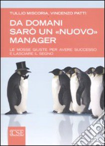 Da domani sarò un «nuovo» manager. Le mosse giuste per avere successo e lasciare il segno libro di Miscoria Tullio; Patti Vincenzo