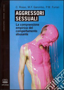 Aggressori sessuali. La comprensione empirica del comportamento abusante libro di Rosso Carlo; Garombo Maura F.; Furlan Pier Maria
