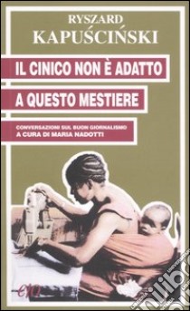 Il cinico non è adatto a questo mestiere. Conversazioni sul buon giornalismo libro di Kapuscinski Ryszard; Nadotti M. (cur.)