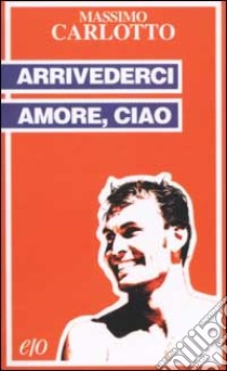 Arrivederci amore, ciao libro di Carlotto Massimo