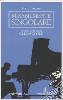 Mirabilmente singolare. Racconto della vita di Glenn Gould libro di Bazzana Kevin