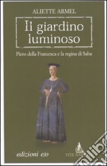 Il giardino luminoso. Piero della Francesca e la regina di Saba libro di Armel Aliette