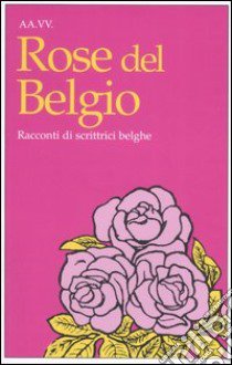 Rose del Belgio. Racconti di scrittrici belghe libro di Littardi F. (cur.)