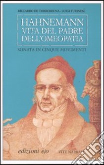 Hahnemann. Vita del padre dell'omeopatia. Sonata in cinque movimenti libro di Turinese Luigi; De Torrebruna Riccardo