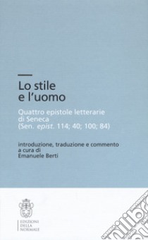 Lo stile e l'uomo. Quattro epistole letterarie di Seneca (Sen, epist. 114; 40; 100; 84) libro di Berti E. (cur.)