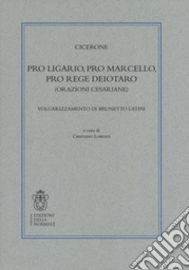 Pro Ligario-Pro Marcello-Pro rege Deiotaro (Orazioni cesariane). Volgarizzamento di Brunetto Latini libro di Cicerone Marco Tullio; Lorenzi C. (cur.)