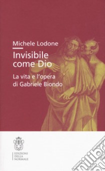 Invisibile come Dio. La vita e l'opera di Gabriele Biondo libro di Lodone Michele