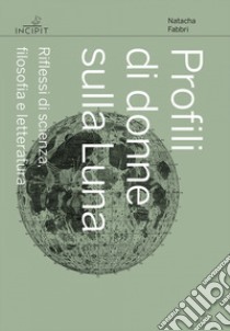 Profili di donne sulla Luna. Riflessi di scienza, filosofia e letteratura libro di Fabbri Natacha