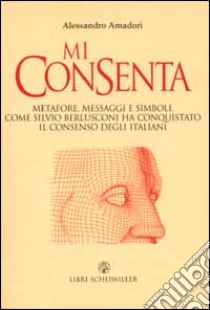 Mi consenta. Metafore; messaggi e simboli. Come Silvio Berlusconi ha conquistato il consenso degli italiani libro di Amadori Alessandro