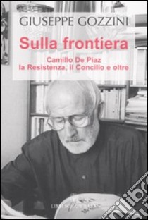 Sulla frontiera. Camillo de Piaz, la Resistenza, il Concilio e oltre libro di Gozzini Giuseppe