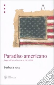 Paradiso americano. Saggi sull'arte e l'anti-arte 1963-2008 libro di Rose Barbara