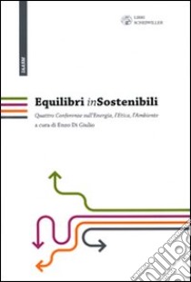 Equilibri (in)sostenibili. Quattro confwerenze sull'energia, l'etica, l'ambiente libro di Di Giulio E. (cur.)