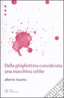 Della ghigliottina considerata una macchina celibe libro di Boatto Alberto