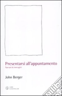 Presentarsi all'appuntamento. Narrare le immagini libro di Berger John