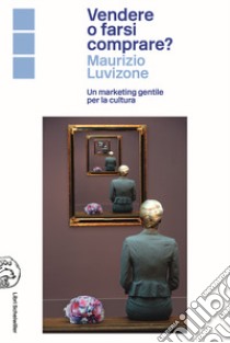 Vendere o farsi comprare? Un marketing gentile per la cultura libro di Luvizone Maurizio