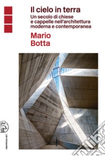 Il cielo in terra. Un secolo di chiese e cappelle nell'architettura moderna e contemporanea libro di Botta Mario