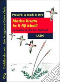 Proverbi & modi di dire. Lazio. Madre brutta fa li fiji bbelli-Madre brutta fa i figli belli libro