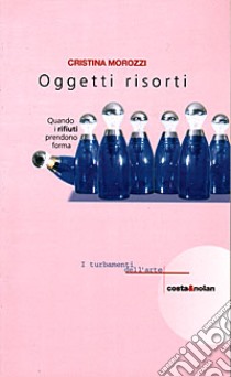 Oggetti risorti. Quando i rifiuti prendono forma libro di Morozzi Cristina