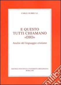 E questo tutti chiamano «Dio». Analisi del Linguaggio cristiano libro di Huber Carlo