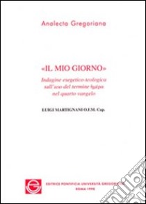 Il mio giorno. Indagine esegetico-teologica sull'uso del termine eméra nel quarto vangelo libro di Martignani Luigi