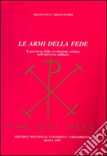 Le armi della fede. Il percorso della rivelazione cristica nell'universo militare libro di Argenterio Francesco