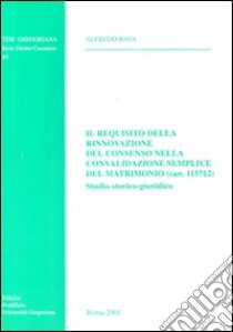 Il requisito della rinnovazione del consenso nella convalidazione semplice del matrimonio (can. 1157,2). Studio storico-giuridico libro di Rava Alfredo