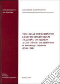 The local Church in the light of magisterium teaching on mission. A case in point: the archdiocese of Semarang-Indonesia (1940-1981) libro di Subanar Gregorius B.