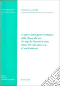 L'oggetto del magistero definitivo della Chiesa alla luce del m. p. Ad tuendam fidem: il can. 750 visto attraverso i Concili vaticani libro di Salvatori Davide