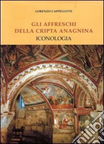 Gli affreschi della cripta anagnina. Iconologia libro di Cappelletti Lorenzo