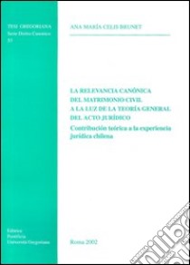 La relevancia canónica del matrimonio civil a la luz de la teoria general del acto jurìdico. Contribución teórica a la experiencia jurìdica chilena libro di Celis Brunet Ana M.