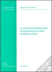 La nozione di amministrazione e di alienazione nel codice di diritto canonico libro di Grazian Francesco