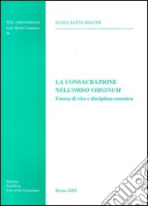 La consacrazione nell'Ordo Virginum. Forma di vita e disciplina canonica libro di Bolchi Elena L.