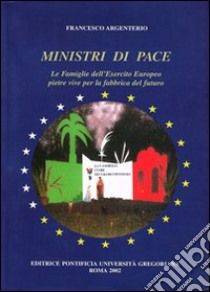 Ministri di pace. Le famiglie dell'esercito europeo pietre vive per la fabbrica del futuro libro di Argenterio Francesco