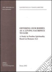 Offering our bodies as a living sacrifice to God. A study in Pauline spirituality based on Romans 12,1 libro di Viagulamuthu X. Paul