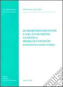 Os presbíteros diocesanos e o seu envolvimento na política: proibiçao e excepçao. Estudo histórico-canónico-teológico libro di Sequeira Domingos A.