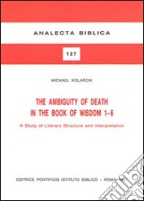 The ambiguity of death in the book of Wisdom 1-6. A study of literary structure and interpretation libro di Kolarcik Michael