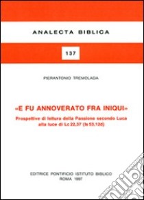 E fu annoverato fra iniqui. Prospettive di lettura della passione secondo Luca alla luce di Lc. 22, 37 (Is. 53, 12 d) libro di Tremolada Pierantonio