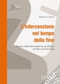 L'intercessione nel tempo della fine. Studio dell'intercessione profetica nel libro di Geremia libro di Rossi Benedetta