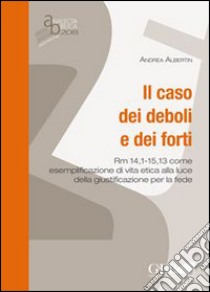 Il caso dei deboli e dei forti. Rm 14,1 - 15,13 come esemplificazione di vita etica alla luce della giustificazione per la fede libro di Albertin Andrea