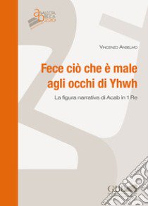 Fece ciò che è male agli occhi di Yhwh. La figura narrativa di Acab in 1 Re libro di Anselmo Vincenzo